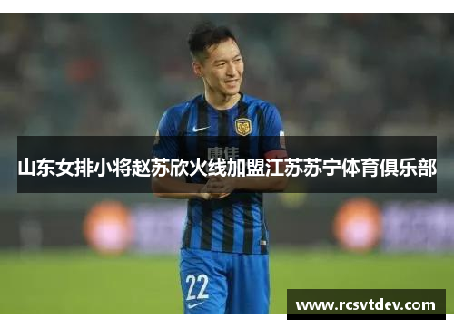 山东女排小将赵苏欣火线加盟江苏苏宁体育俱乐部