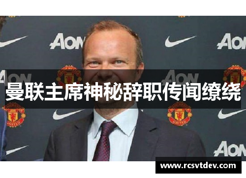 曼联主席神秘辞职传闻缭绕