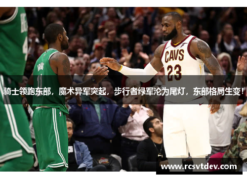 骑士领跑东部，魔术异军突起，步行者绿军沦为尾灯，东部格局生变！